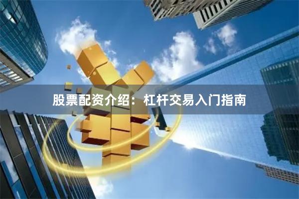 股票配资介绍：杠杆交易入门指南