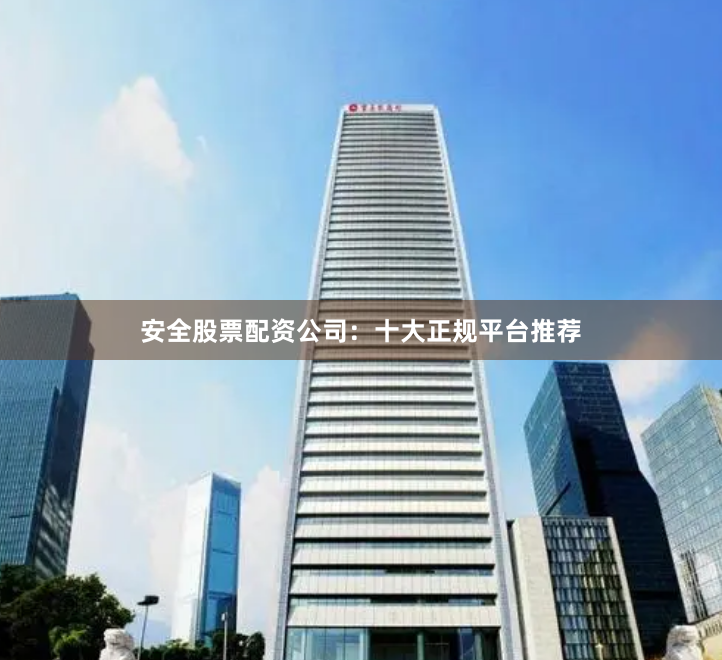安全股票配资公司：十大正规平台推荐