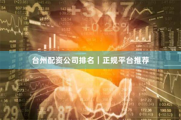 台州配资公司排名｜正规平台推荐
