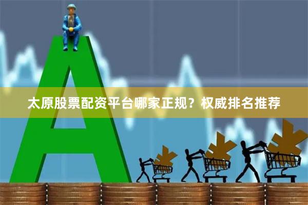 太原股票配资平台哪家正规？权威排名推荐