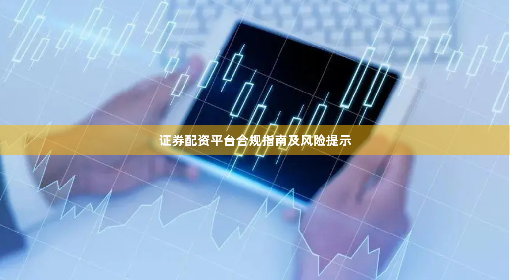 证券配资平台合规指南及风险提示