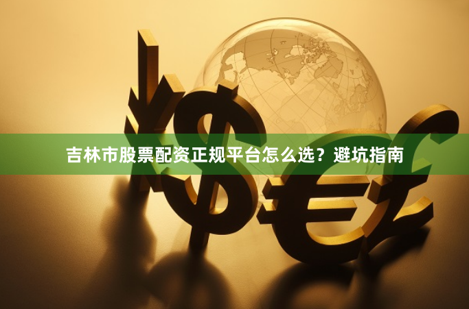吉林市股票配资正规平台怎么选？避坑指南