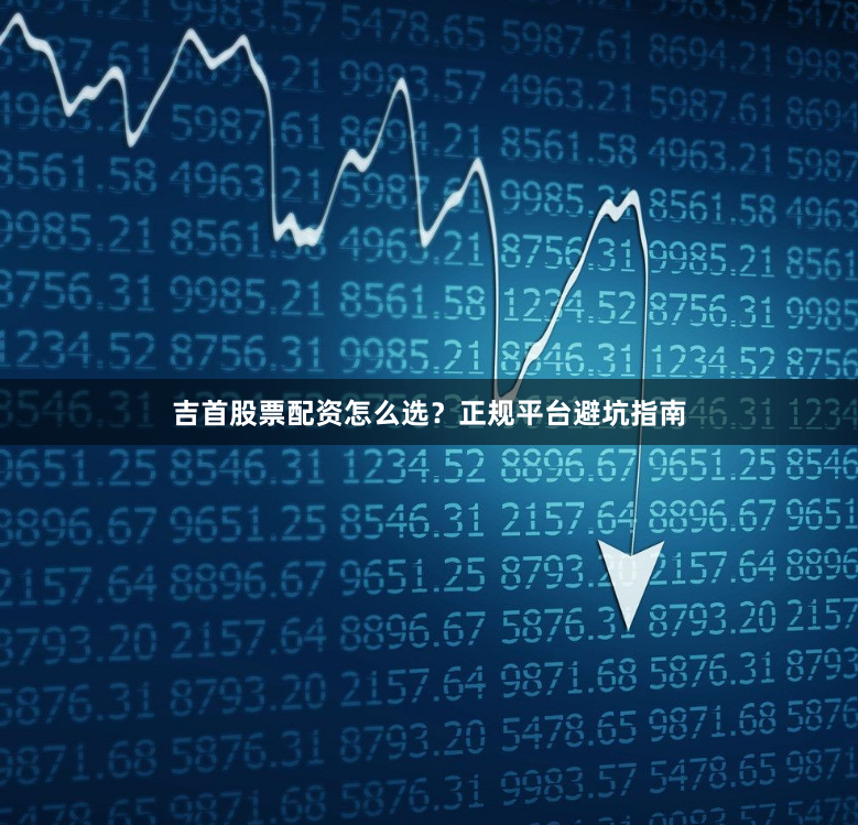 吉首股票配资怎么选？正规平台避坑指南
