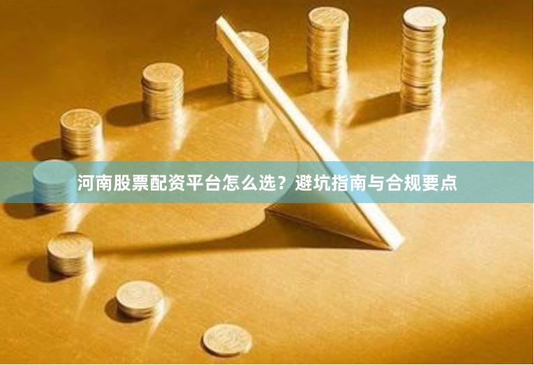 河南股票配资平台怎么选?避坑指南与合规要点