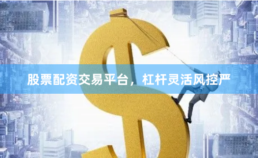 股票配资交易平台，杠杆灵活风控严