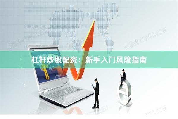 杠杆炒股配资：新手入门风险指南