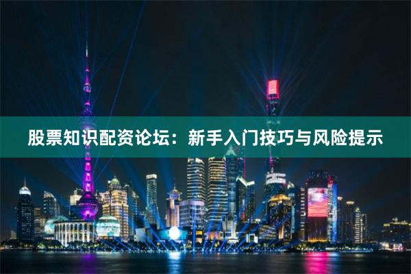 股票知识配资论坛：新手入门技巧与风险提示