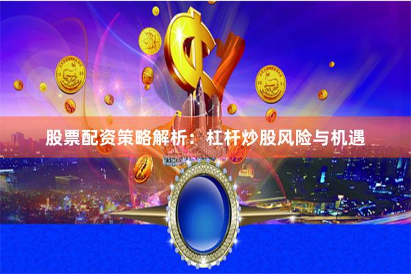 股票配资策略解析：杠杆炒股风险与机遇